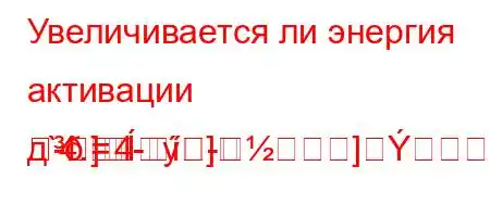 Увеличивается ли энергия активации д`4.4--]
-]]
-=
